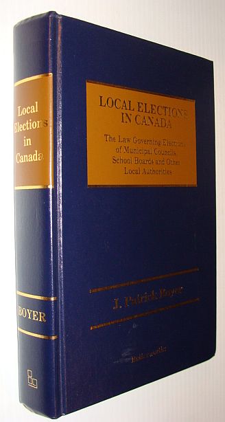 BOYER, J. PATRICK - Local Elections in Canada: The Law Governing Elections of Municipal Councils, School Boards, and Other Local Authorities