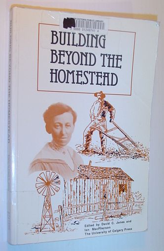 JONES, DAVID C.; MACPHERSON, IAN: EDITORS - Building Beyond the Homestead: Rural History on the Prairies